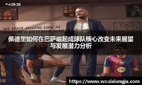 佩德里如何在巴萨崛起成球队核心改变未来展望与发展潜力分析