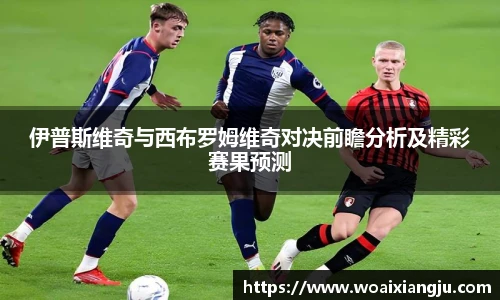AC米兰官网伊普斯维奇与西布罗姆维奇对决前瞻分析及精彩赛果预测